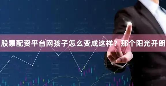 股票配资平台网孩子怎么变成这样？那个阳光开朗