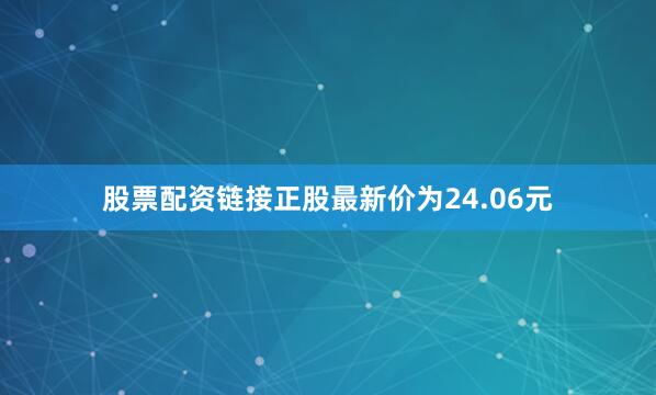 股票配资链接正股最新价为24.06元