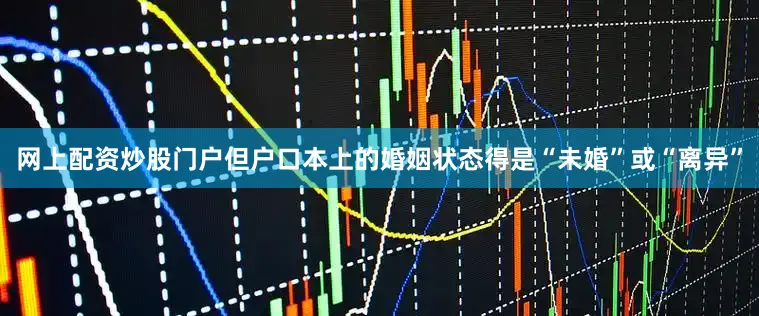 网上配资炒股门户但户口本上的婚姻状态得是“未婚”或“离异”