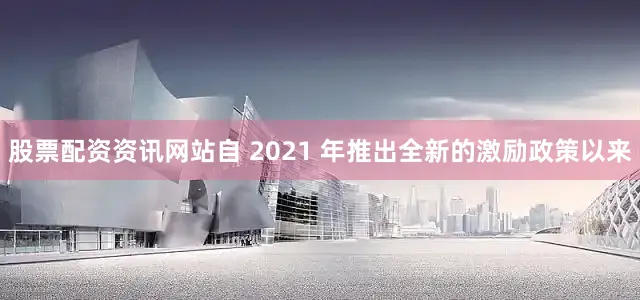股票配资资讯网站自 2021 年推出全新的激励政策以来