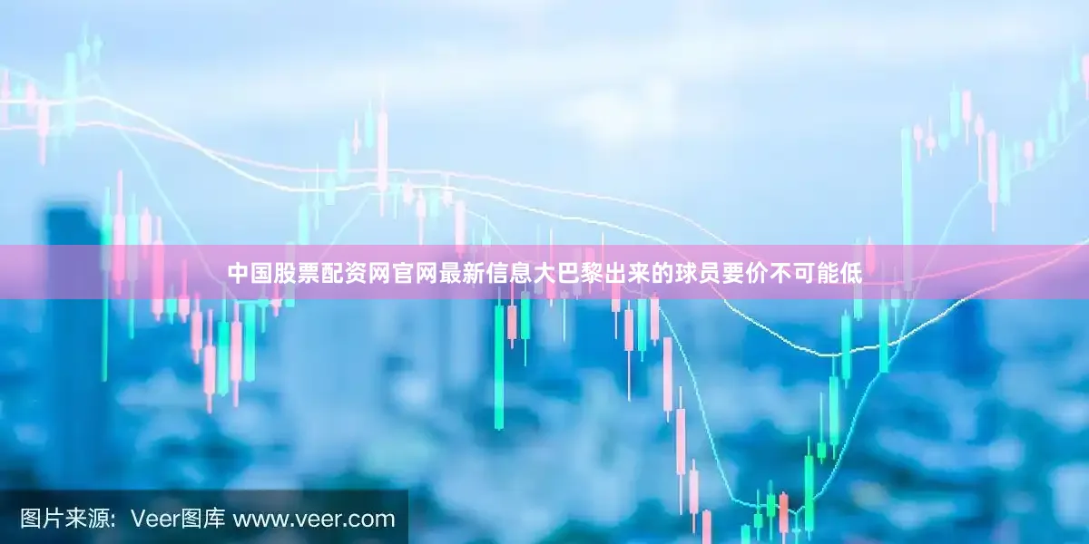 中国股票配资网官网最新信息大巴黎出来的球员要价不可能低