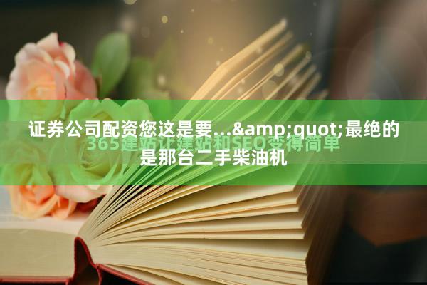 证券公司配资您这是要...&quot;最绝的是那台二手柴油机