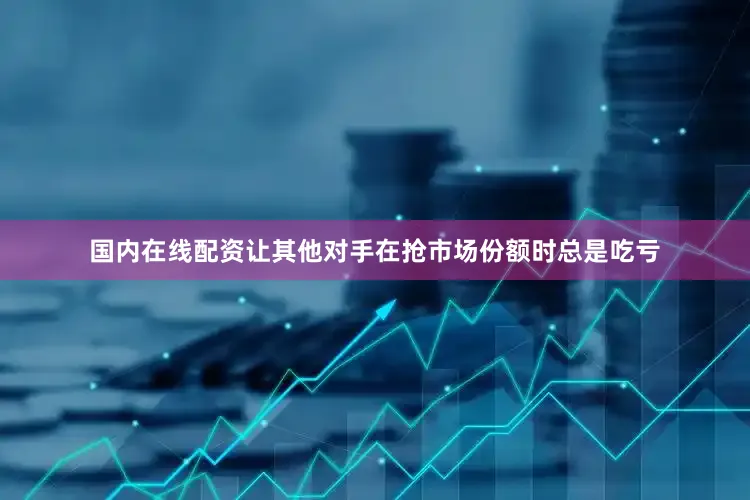 国内在线配资让其他对手在抢市场份额时总是吃亏