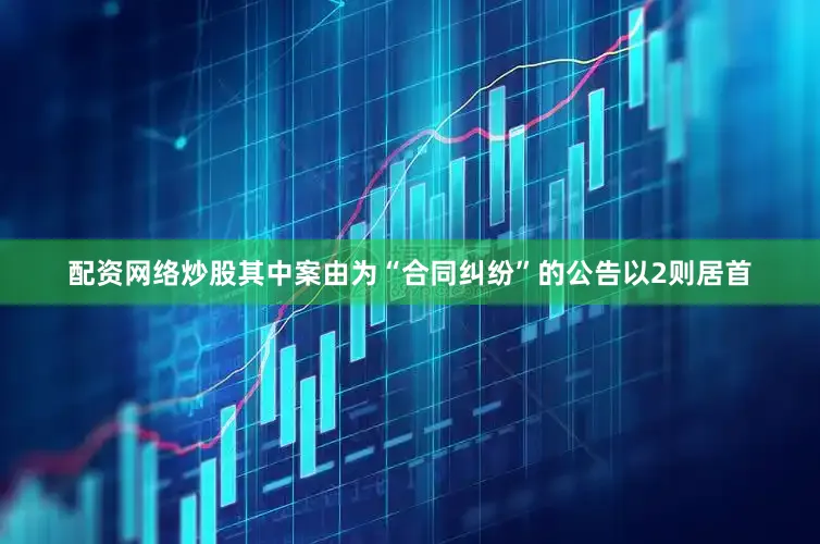 配资网络炒股其中案由为“合同纠纷”的公告以2则居首