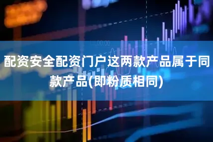 配资安全配资门户这两款产品属于同款产品(即粉质相同)