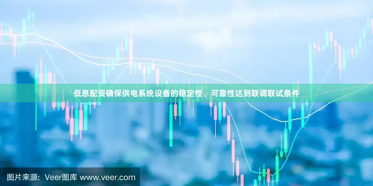 低息配资确保供电系统设备的稳定性、可靠性达到联调联试条件
