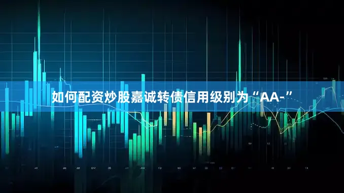 如何配资炒股嘉诚转债信用级别为“AA-”