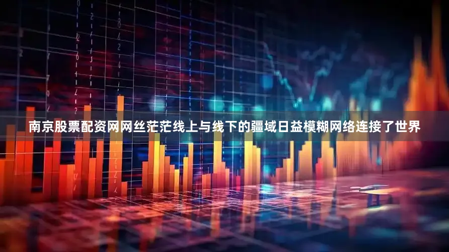 南京股票配资网网丝茫茫线上与线下的疆域日益模糊网络连接了世界