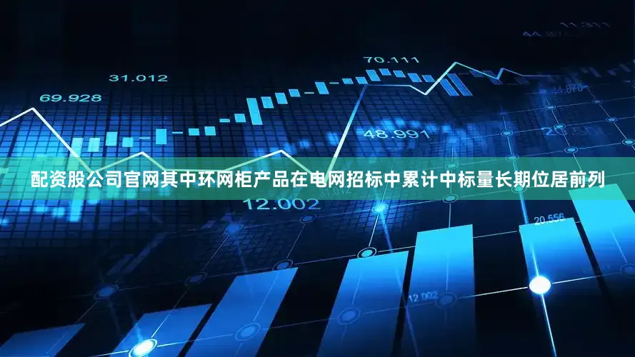 配资股公司官网其中环网柜产品在电网招标中累计中标量长期位居前列