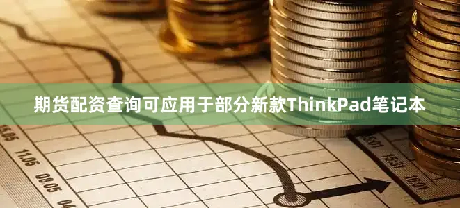期货配资查询可应用于部分新款ThinkPad笔记本